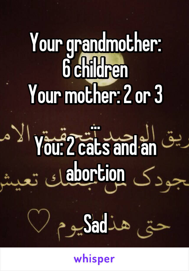 Your grandmother:
6 children
Your mother: 2 or 3
...
You: 2 cats and an abortion

Sad