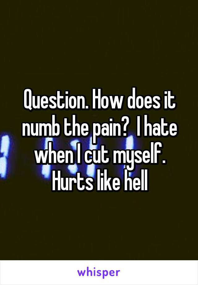 Question. How does it numb the pain?  I hate when I cut myself. Hurts like hell