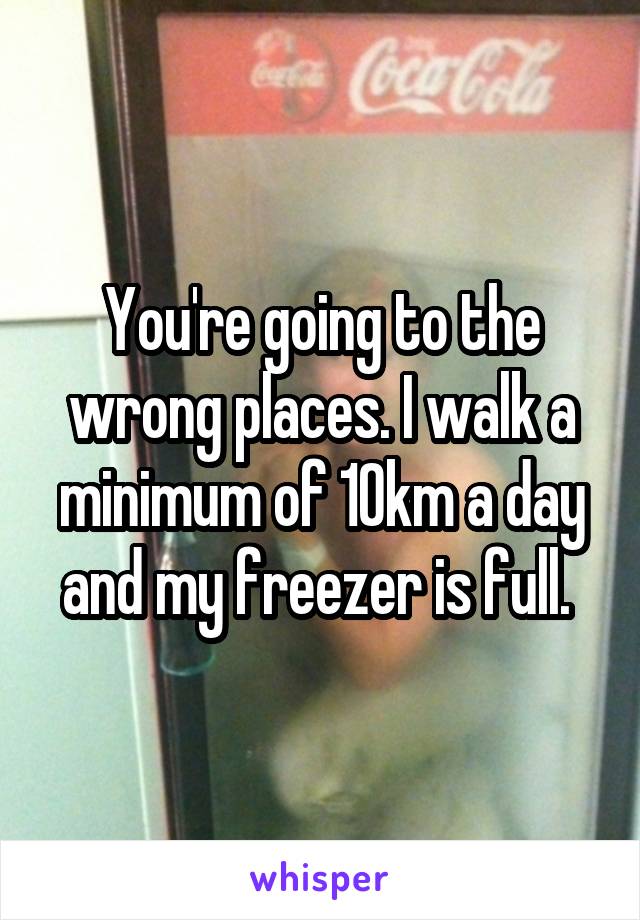 You're going to the wrong places. I walk a minimum of 10km a day and my freezer is full. 