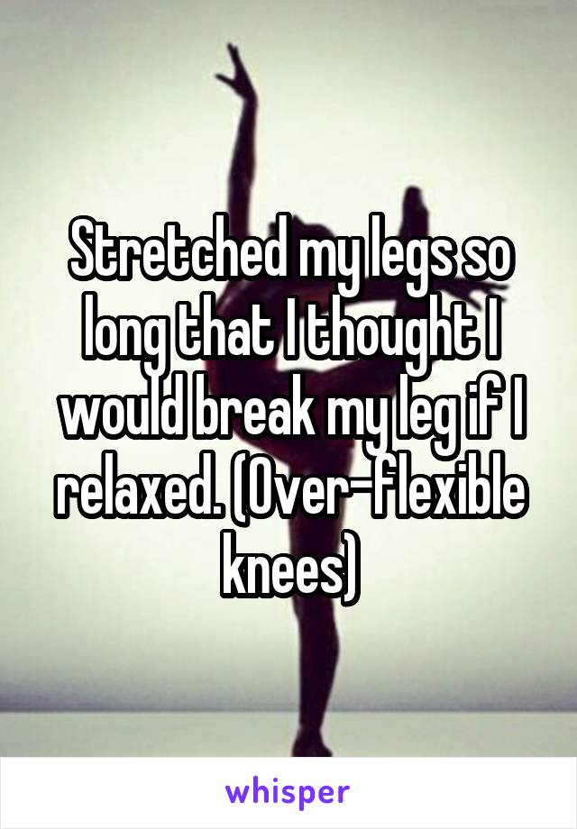 Stretched my legs so long that I thought I would break my leg if I relaxed. (Over-flexible knees)