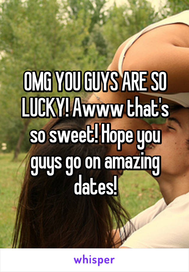 OMG YOU GUYS ARE SO LUCKY! Awww that's so sweet! Hope you guys go on amazing dates!