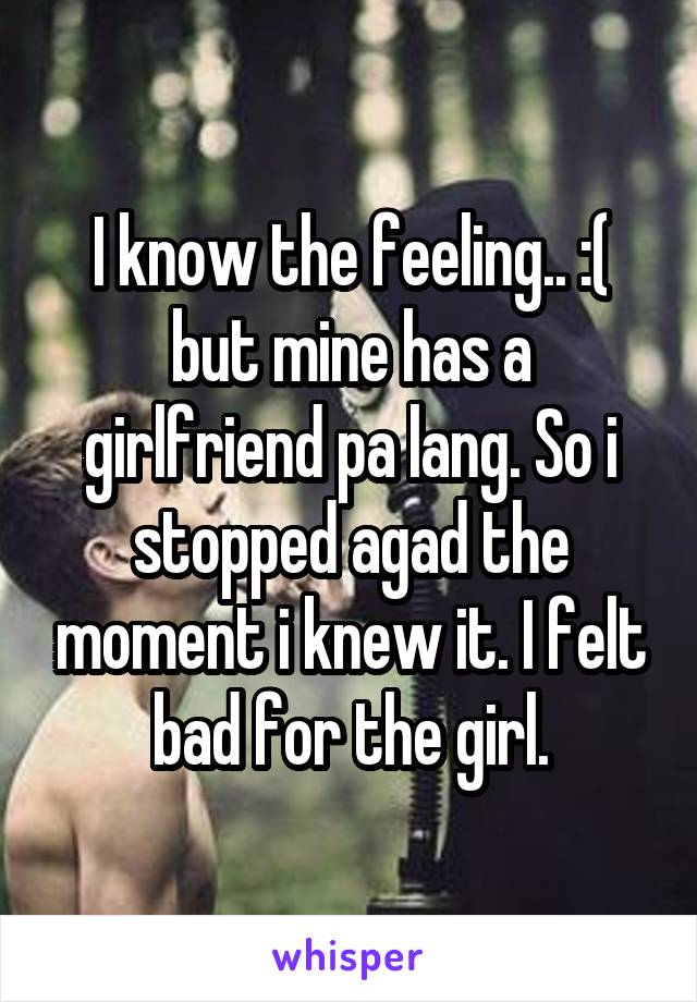 I know the feeling.. :( but mine has a girlfriend pa lang. So i stopped agad the moment i knew it. I felt bad for the girl.