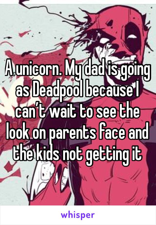 A unicorn. My dad is going as Deadpool because I can’t wait to see the look on parents face and the kids not getting it