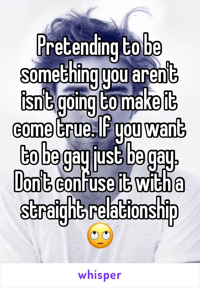 Pretending to be something you aren't isn't going to make it come true. If you want to be gay just be gay. Don't confuse it with a straight relationship 🙄