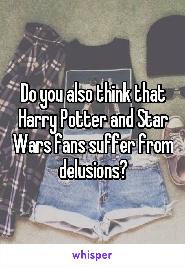 Do you also think that Harry Potter and Star Wars fans suffer from delusions?