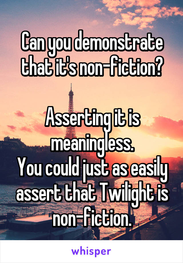 Can you demonstrate that it's non-fiction?

Asserting it is meaningless.
You could just as easily assert that Twilight is non-fiction.