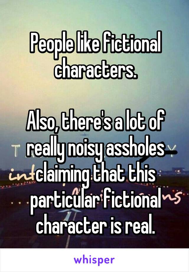 People like fictional characters.

Also, there's a lot of really noisy assholes claiming that this particular fictional character is real.