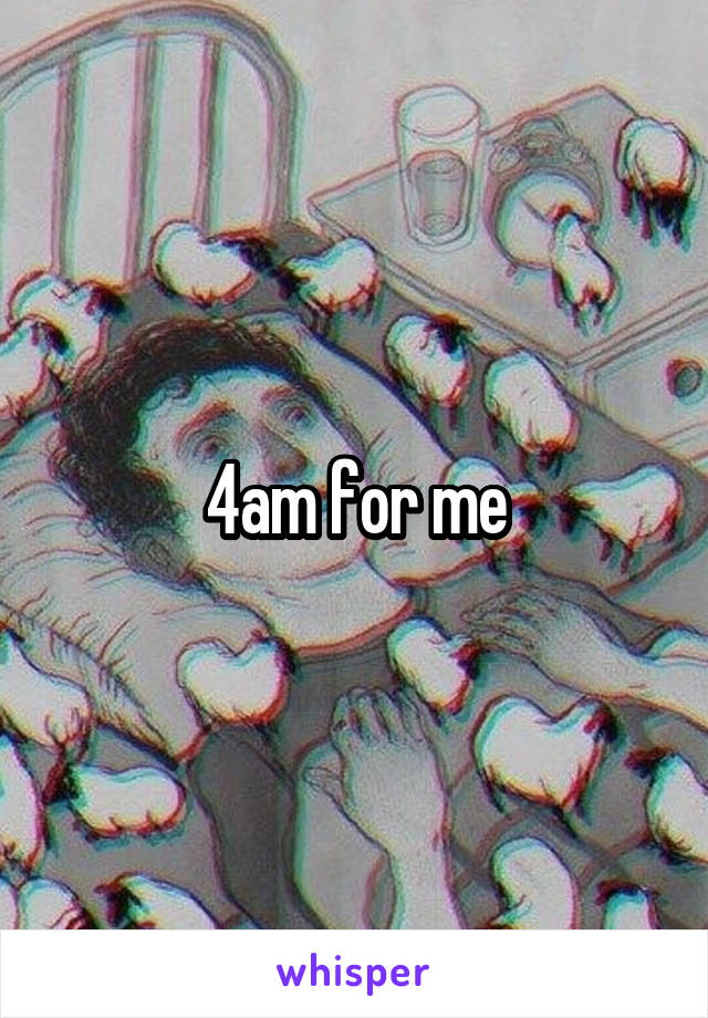 4am for me