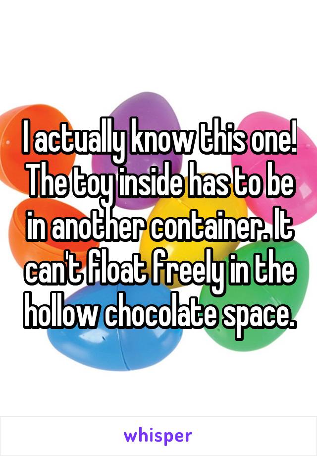 I actually know this one! The toy inside has to be in another container. It can't float freely in the hollow chocolate space.