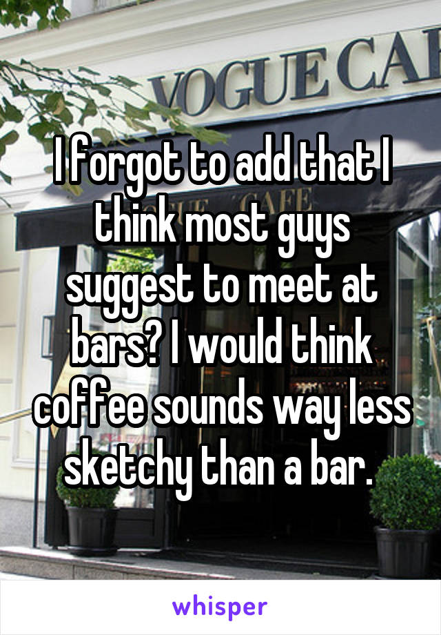 I forgot to add that I think most guys suggest to meet at bars? I would think coffee sounds way less sketchy than a bar. 