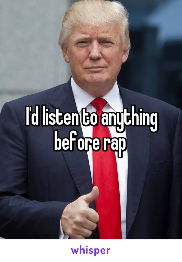 I'd listen to anything before rap 