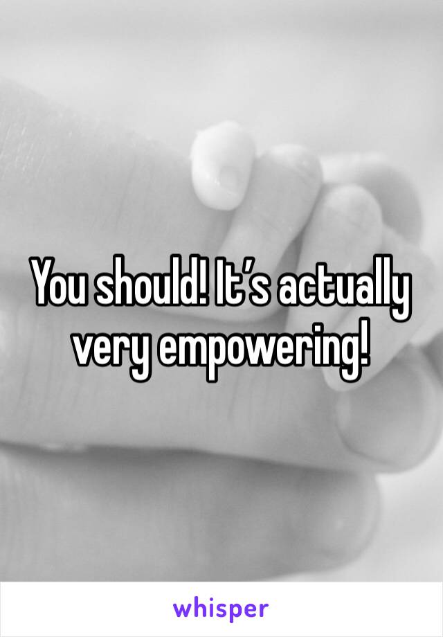 You should! It’s actually very empowering!