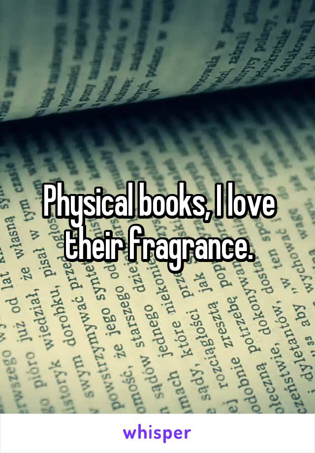 Physical books, I love their fragrance.