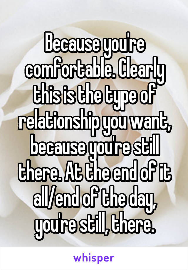 Because you're comfortable. Clearly this is the type of relationship you want, because you're still there. At the end of it all/end of the day, you're still, there.