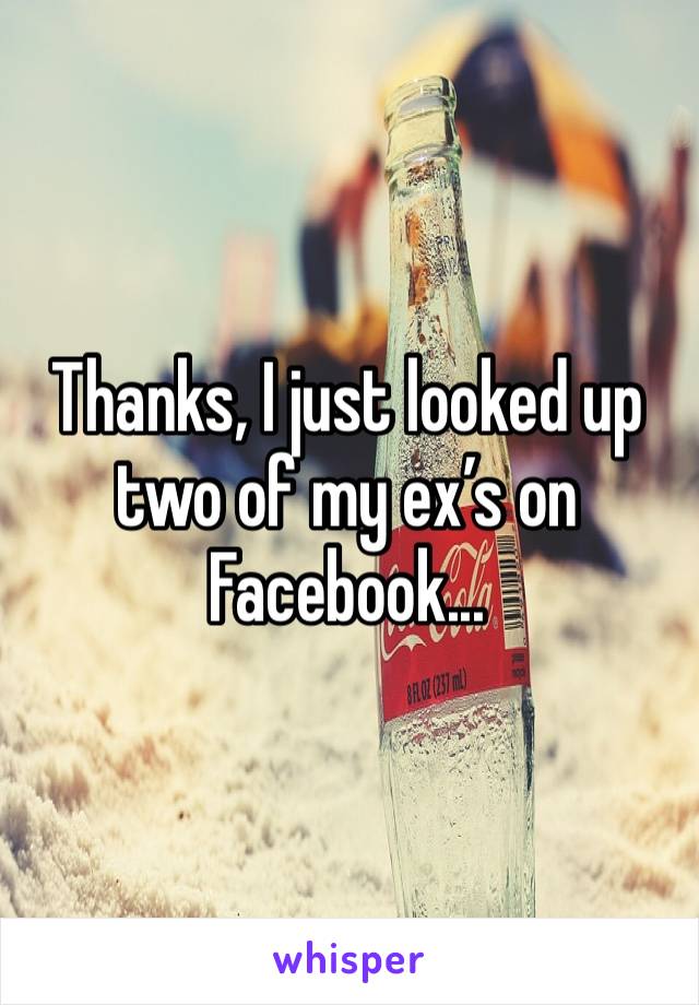 Thanks, I just looked up two of my ex’s on Facebook...