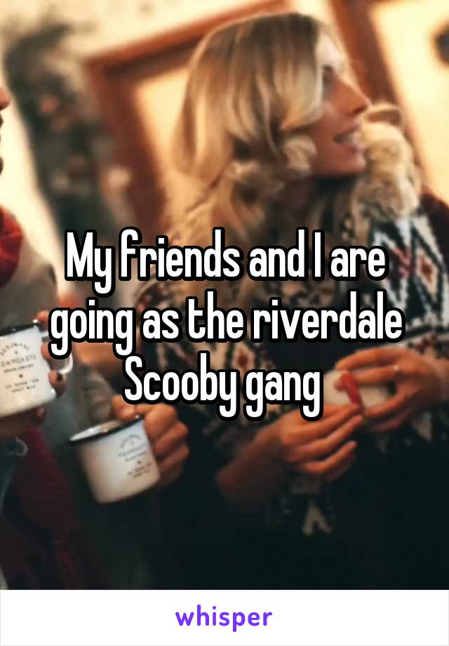 My friends and I are going as the riverdale Scooby gang 