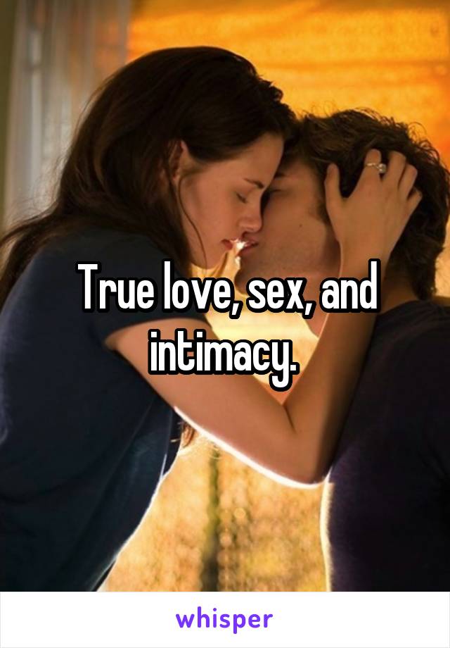 True love, sex, and intimacy. 