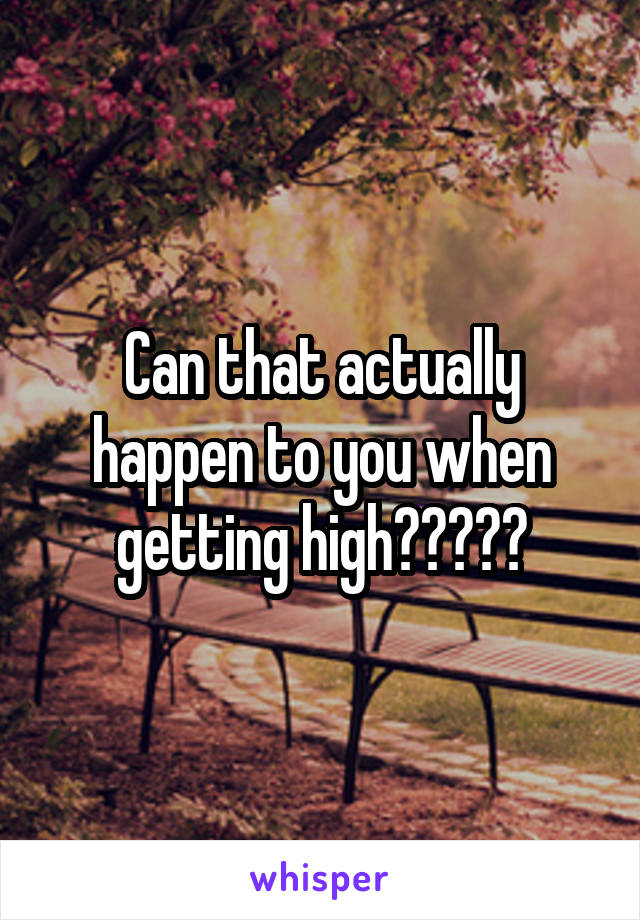 Can that actually happen to you when getting high?????
