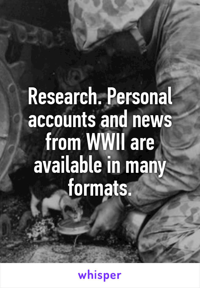 Research. Personal accounts and news from WWII are available in many formats.