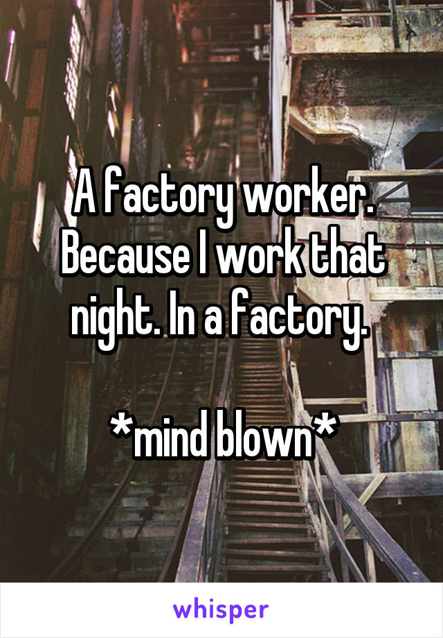 A factory worker. Because I work that night. In a factory. 

*mind blown*