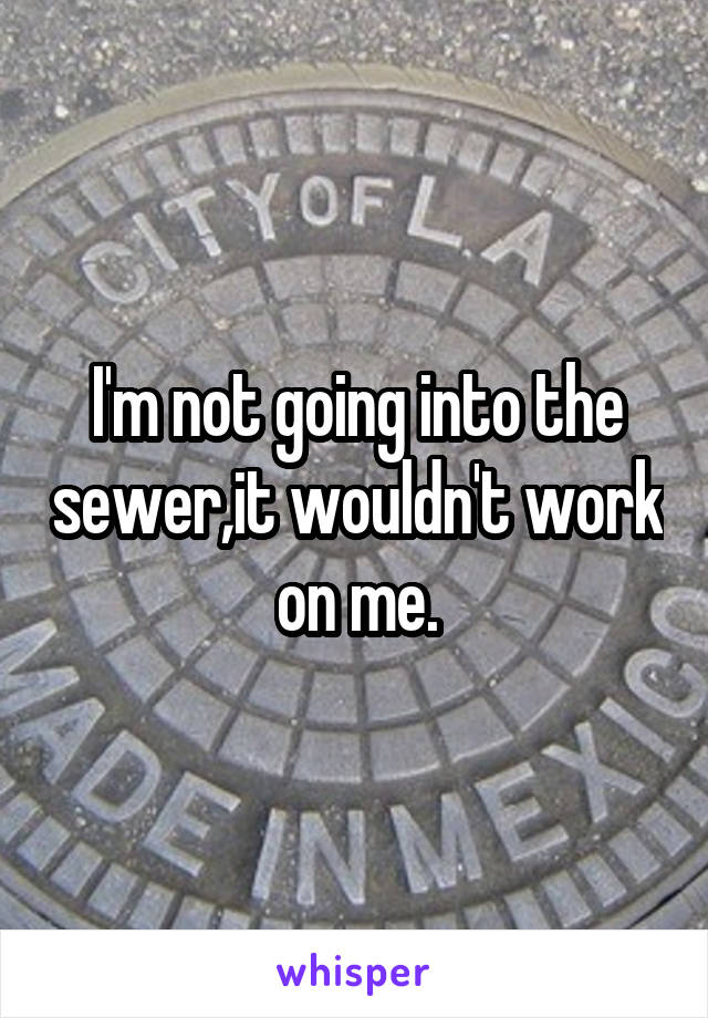 I'm not going into the sewer,it wouldn't work on me.