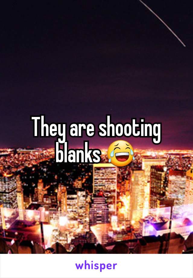 They are shooting blanks 😂