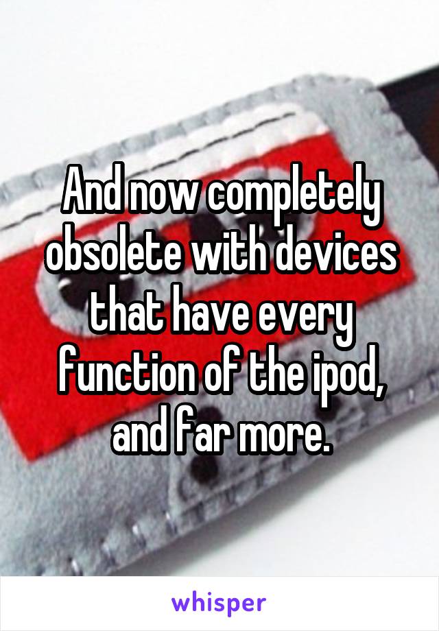 And now completely obsolete with devices that have every function of the ipod, and far more.