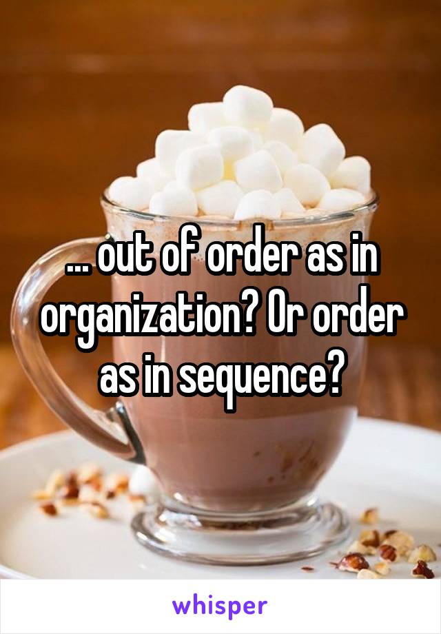 ... out of order as in organization? Or order as in sequence?