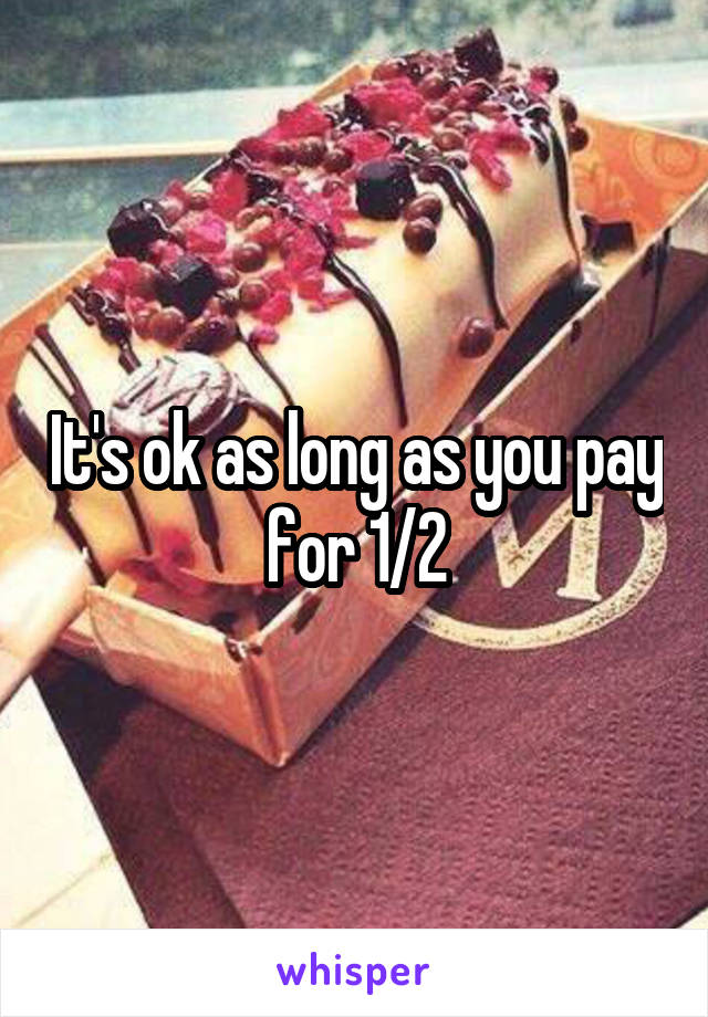 It's ok as long as you pay for 1/2