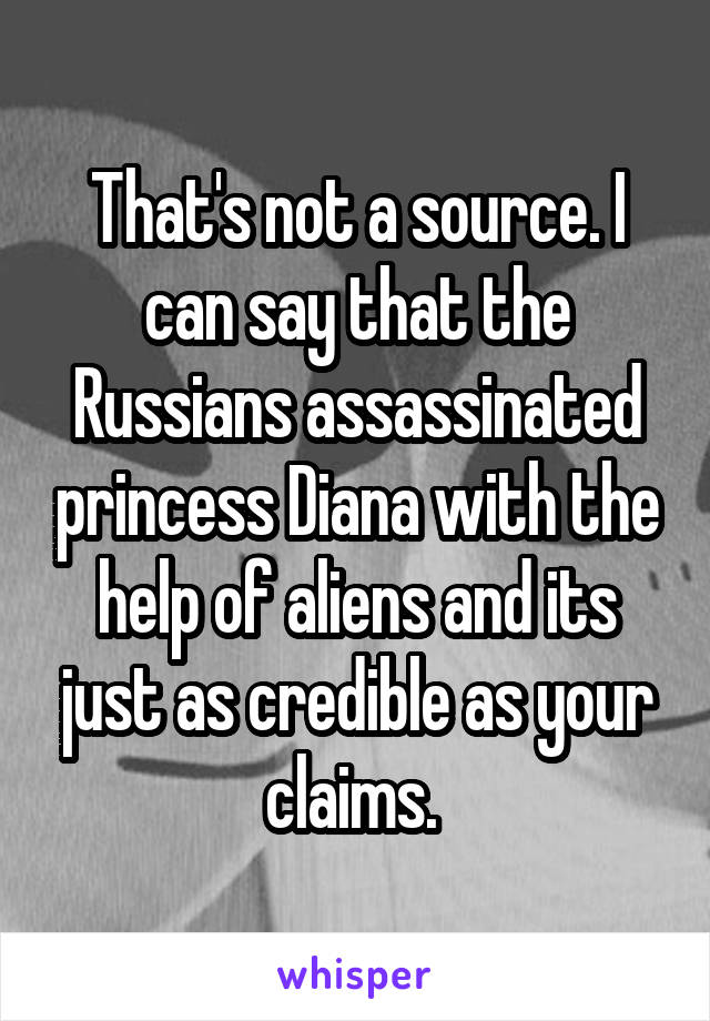 That's not a source. I can say that the Russians assassinated princess Diana with the help of aliens and its just as credible as your claims. 