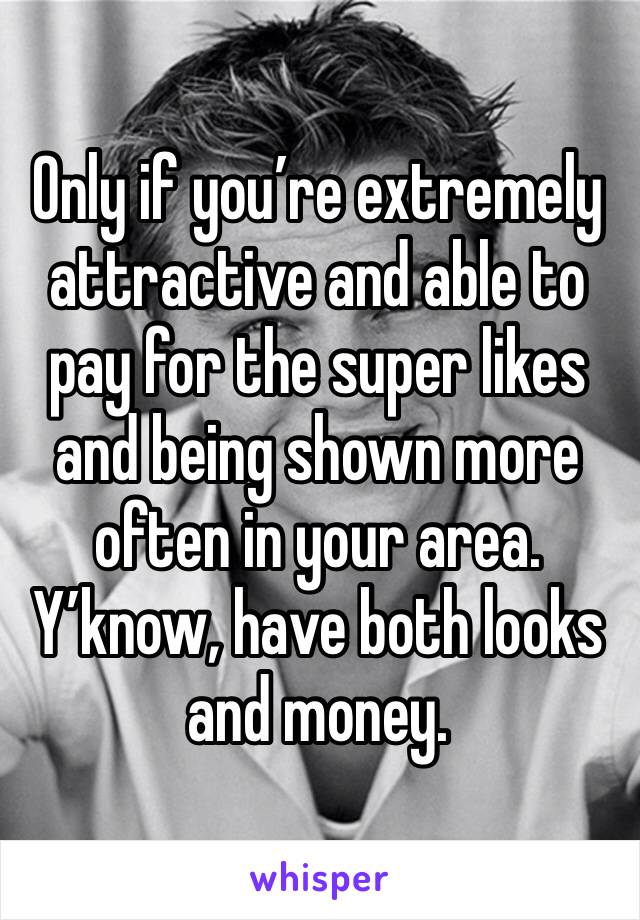 Only if you’re extremely attractive and able to pay for the super likes and being shown more often in your area. Y’know, have both looks and money.