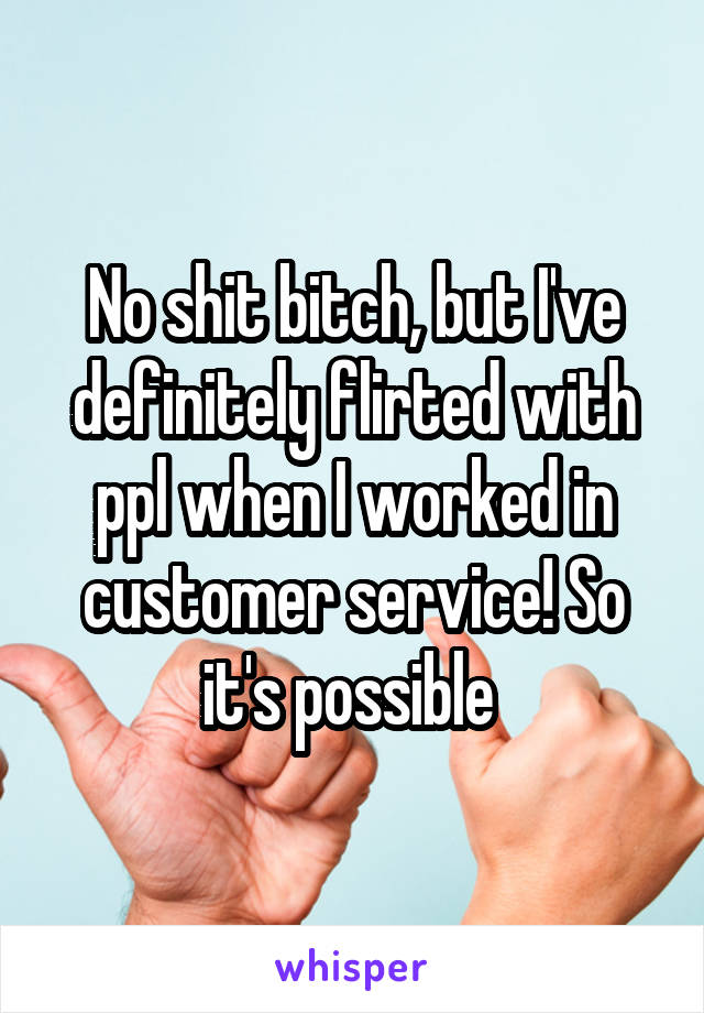 No shit bitch, but I've definitely flirted with ppl when I worked in customer service! So it's possible 