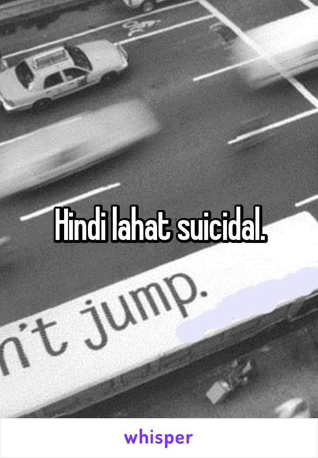 Hindi lahat suicidal.