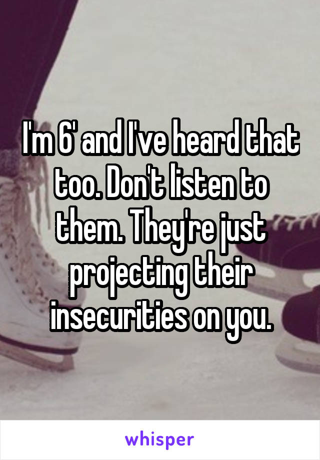 I'm 6' and I've heard that too. Don't listen to them. They're just projecting their insecurities on you.