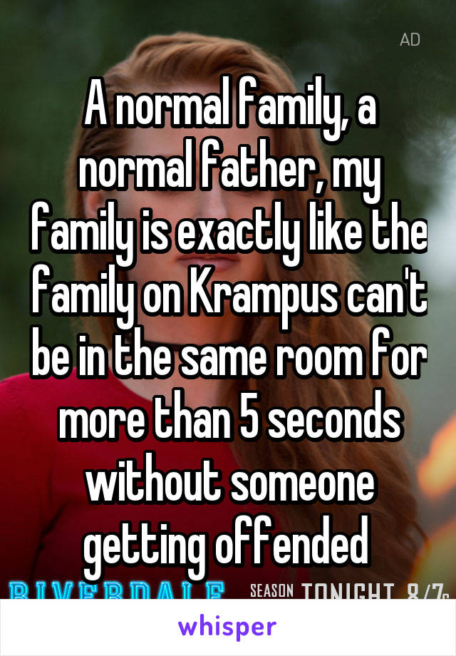 A normal family, a normal father, my family is exactly like the family on Krampus can't be in the same room for more than 5 seconds without someone getting offended 