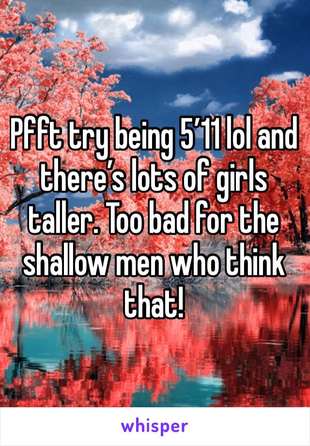 Pfft try being 5’11 lol and there’s lots of girls taller. Too bad for the shallow men who think that!