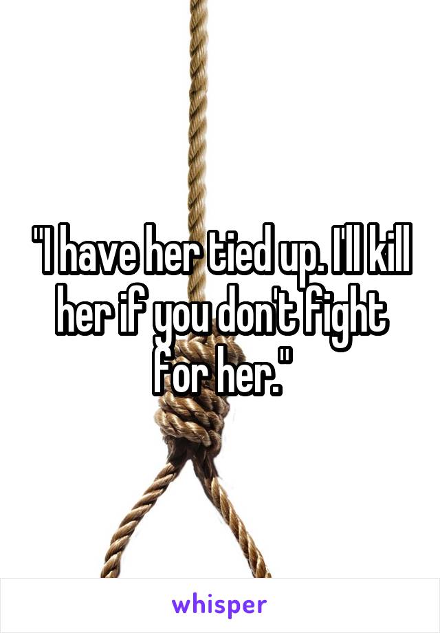 "I have her tied up. I'll kill her if you don't fight for her."