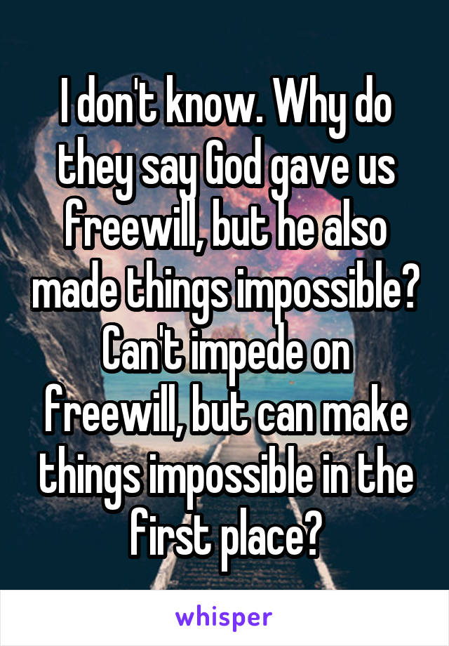 I don't know. Why do they say God gave us freewill, but he also made things impossible? Can't impede on freewill, but can make things impossible in the first place?