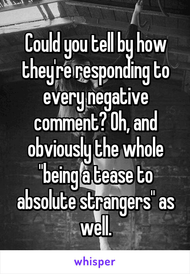 Could you tell by how they're responding to every negative comment? Oh, and obviously the whole "being a tease to absolute strangers" as well.