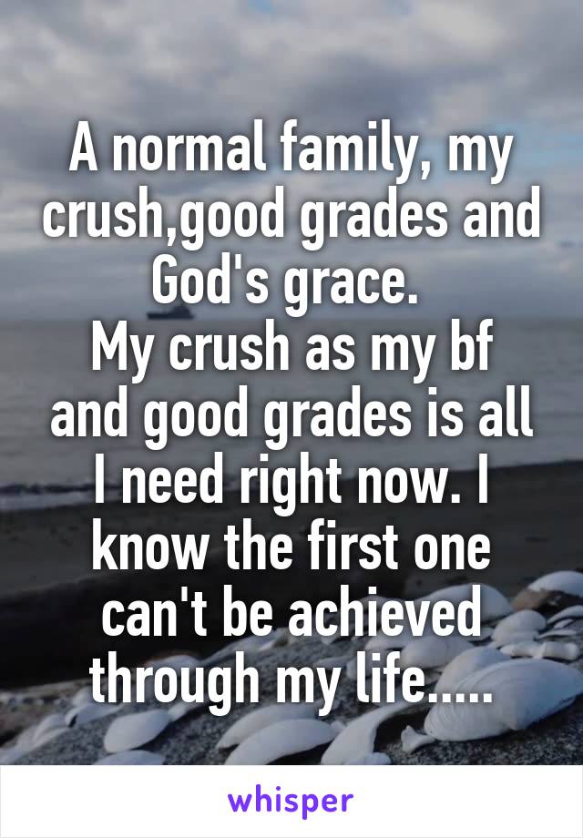 A normal family, my crush,good grades and God's grace. 
My crush as my bf and good grades is all I need right now. I know the first one can't be achieved through my life.....