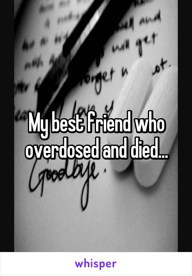 My best friend who overdosed and died...