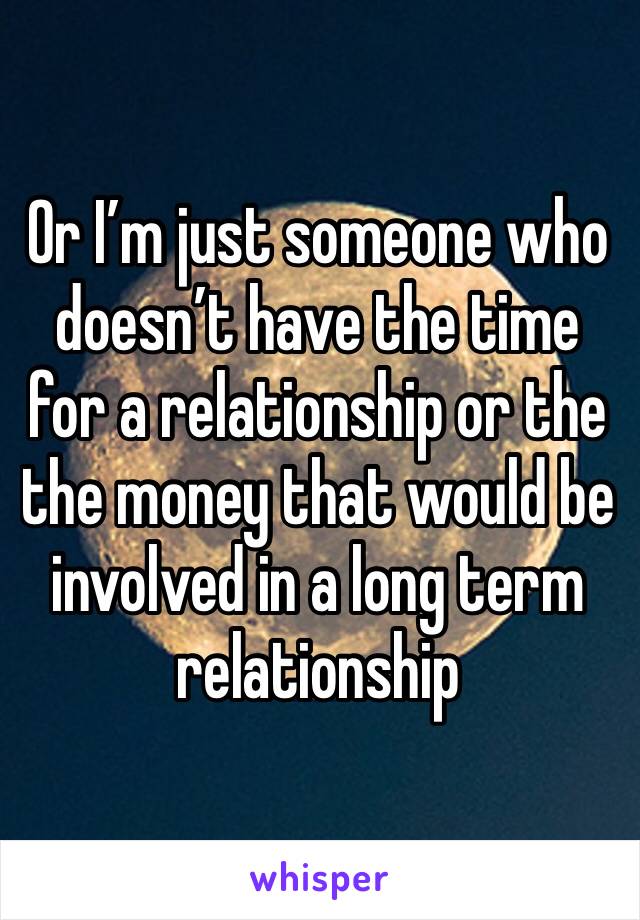 Or I’m just someone who doesn’t have the time for a relationship or the the money that would be involved in a long term relationship 