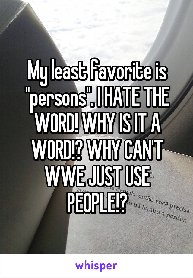 My least favorite is "persons". I HATE THE WORD! WHY IS IT A WORD!? WHY CAN'T WWE JUST USE PEOPLE!?