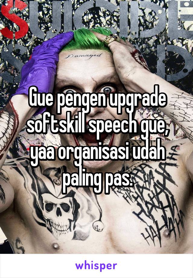 Gue pengen upgrade softskill speech gue, yaa organisasi udah paling pas.