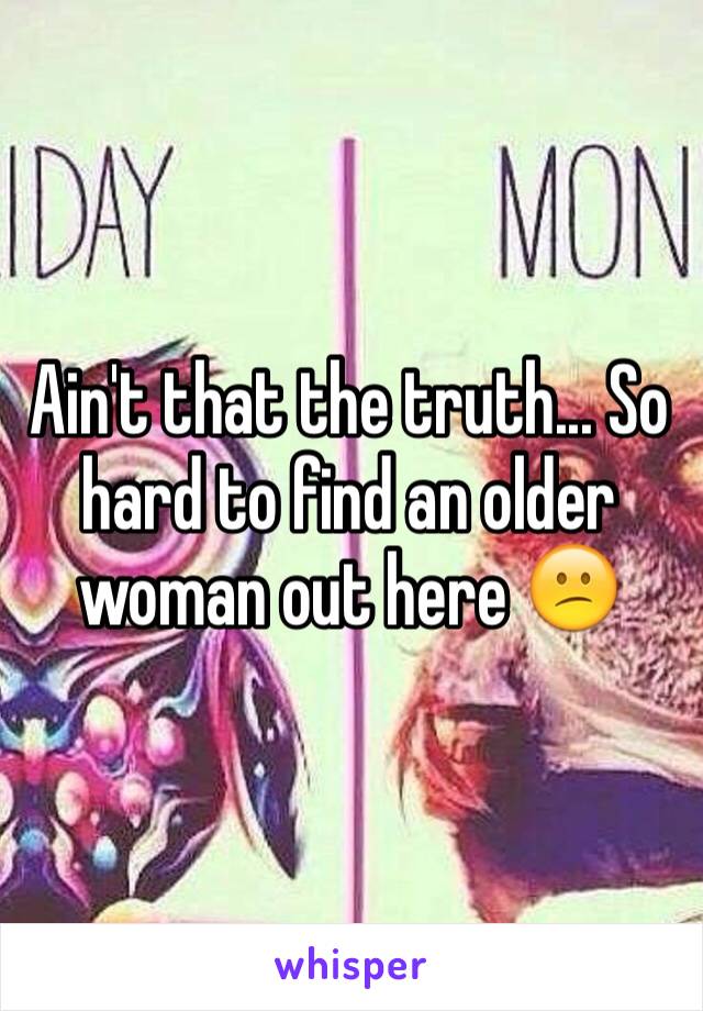 Ain't that the truth... So hard to find an older woman out here 😕