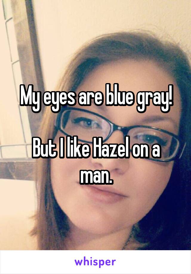 My eyes are blue gray!

But I like Hazel on a man.