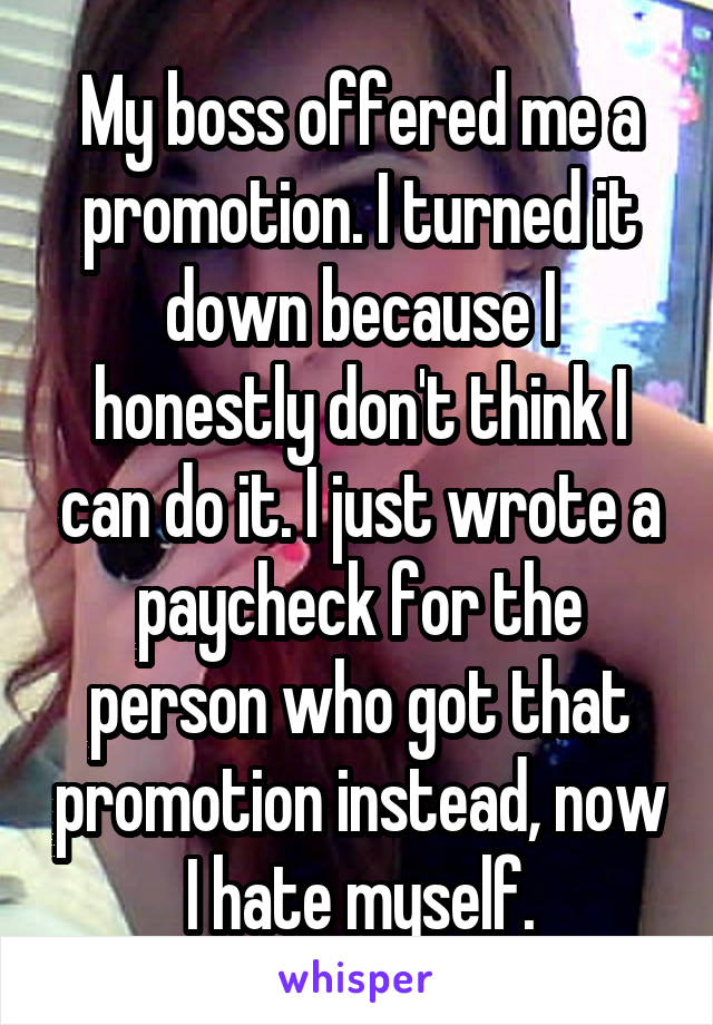 My boss offered me a promotion. I turned it down because I honestly don't think I can do it. I just wrote a paycheck for the person who got that promotion instead, now I hate myself.