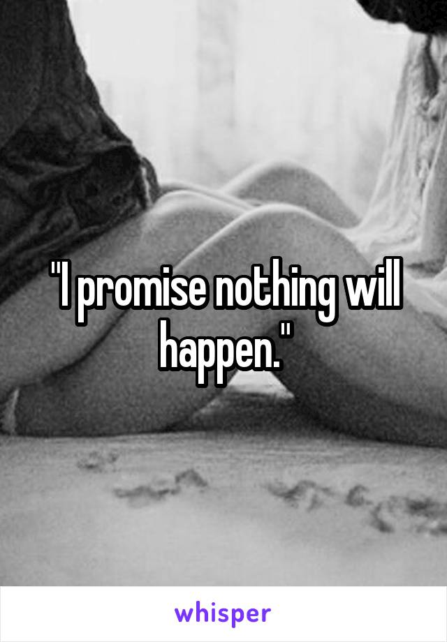 "I promise nothing will happen."