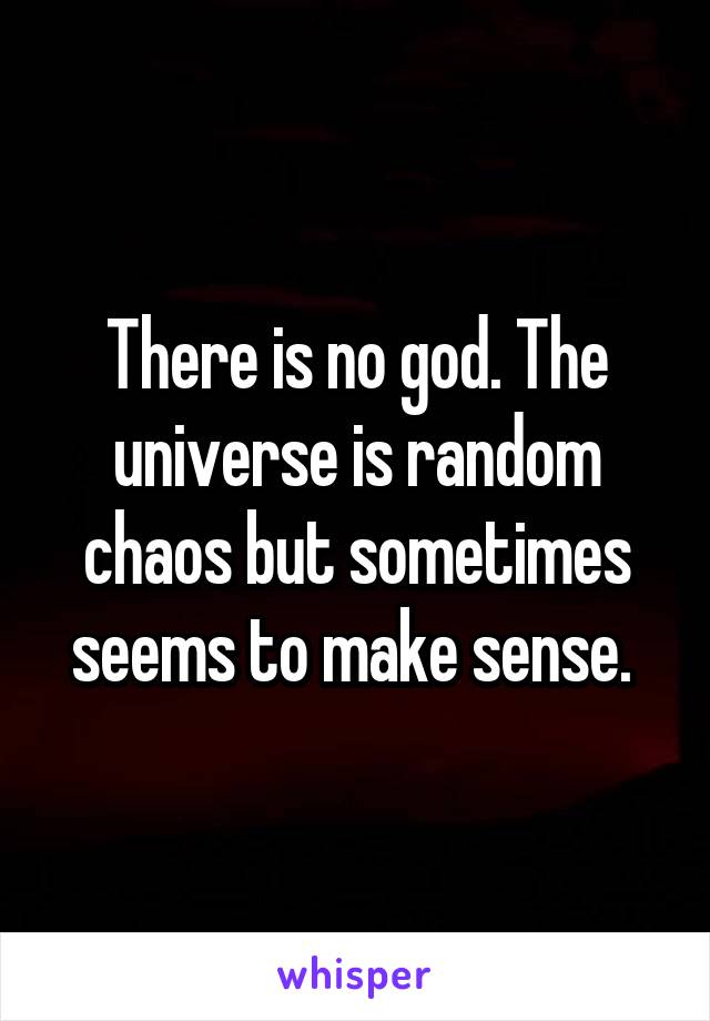 There is no god. The universe is random chaos but sometimes seems to make sense. 