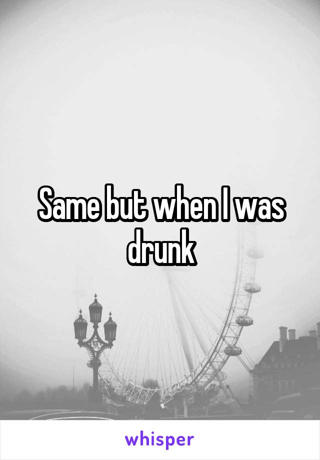 Same but when I was drunk